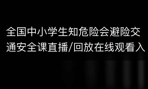 全国中小学生知危险会避险交通安全课直播/回放在线观看入口