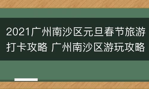 2021广州南沙区元旦春节旅游打卡攻略 广州南沙区游玩攻略