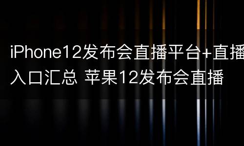iPhone12发布会直播平台+直播入口汇总 苹果12发布会直播
