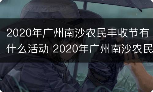 2020年广州南沙农民丰收节有什么活动 2020年广州南沙农民丰收节有什么活动吗