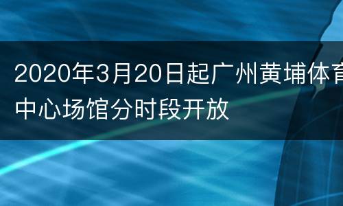 2020年3月20日起广州黄埔体育中心场馆分时段开放