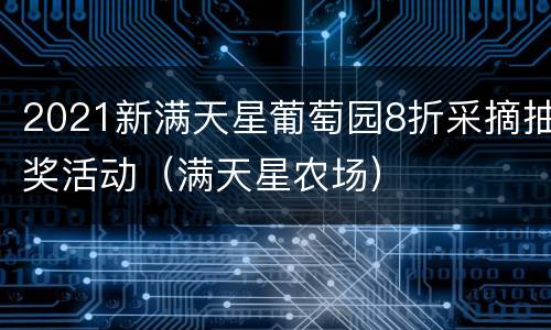 2021新满天星葡萄园8折采摘抽奖活动（满天星农场）
