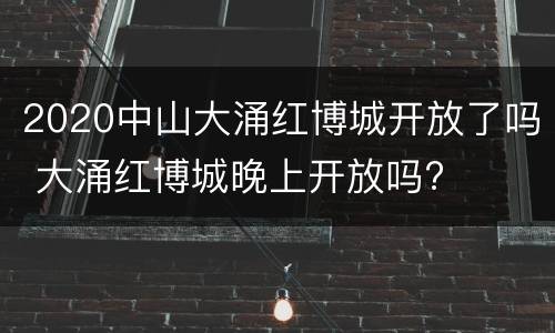 2020中山大涌红博城开放了吗 大涌红博城晚上开放吗?
