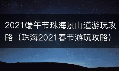 2021端午节珠海景山道游玩攻略（珠海2021春节游玩攻略）