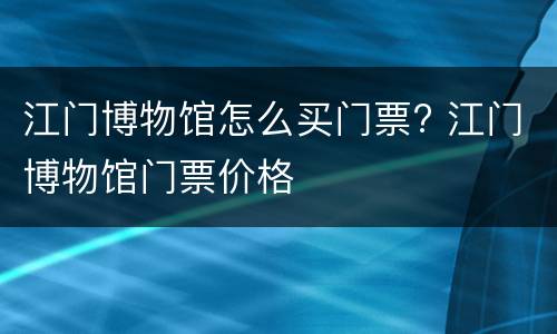 江门博物馆怎么买门票? 江门博物馆门票价格