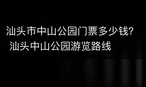 汕头市中山公园门票多少钱？ 汕头中山公园游览路线
