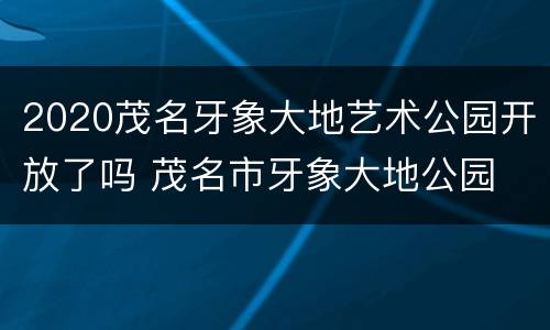 2020茂名牙象大地艺术公园开放了吗 茂名市牙象大地公园