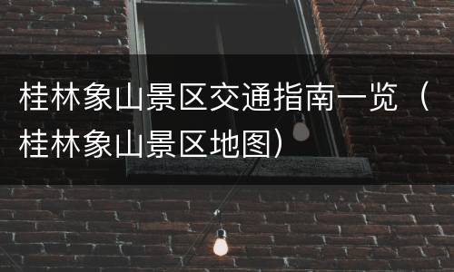 桂林象山景区交通指南一览（桂林象山景区地图）