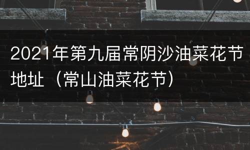 2021年第九届常阴沙油菜花节地址（常山油菜花节）