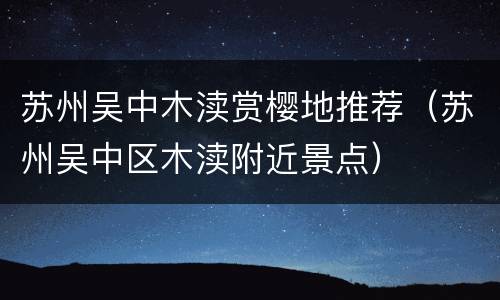 苏州吴中木渎赏樱地推荐（苏州吴中区木渎附近景点）