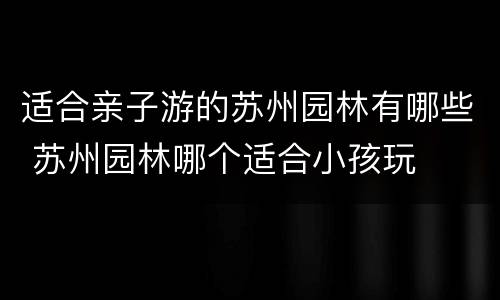 适合亲子游的苏州园林有哪些 苏州园林哪个适合小孩玩