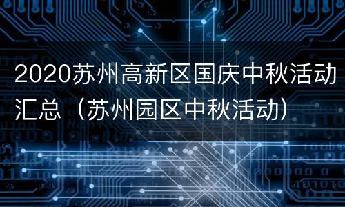 2020苏州高新区国庆中秋活动汇总（苏州园区中秋活动）