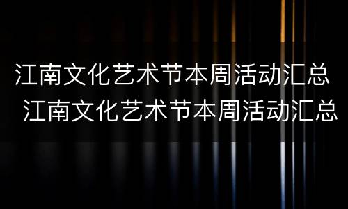 江南文化艺术节本周活动汇总 江南文化艺术节本周活动汇总表格