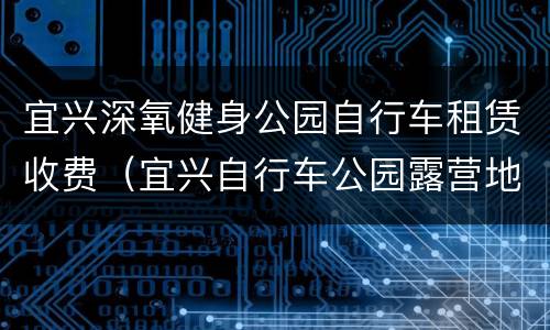宜兴深氧健身公园自行车租赁收费（宜兴自行车公园露营地）