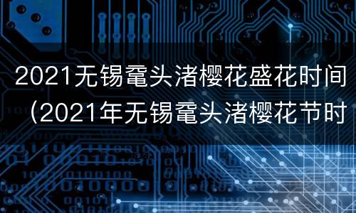 2021无锡鼋头渚樱花盛花时间（2021年无锡鼋头渚樱花节时间）