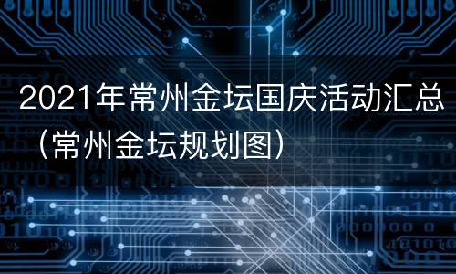 2021年常州金坛国庆活动汇总（常州金坛规划图）