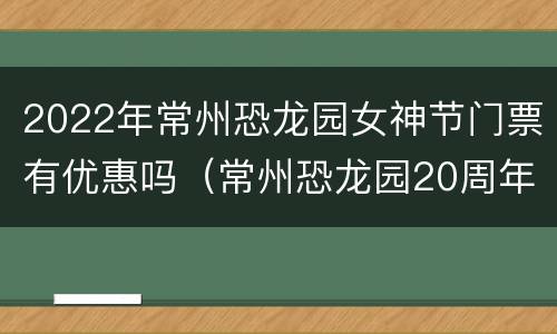 2022年常州恐龙园女神节门票有优惠吗（常州恐龙园20周年特惠）