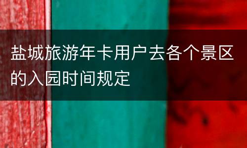 盐城旅游年卡用户去各个景区的入园时间规定
