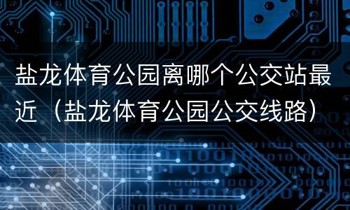盐龙体育公园离哪个公交站最近（盐龙体育公园公交线路）