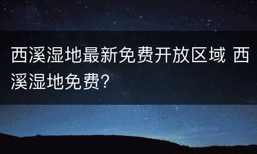 西溪湿地最新免费开放区域 西溪湿地免费?