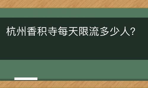 杭州香积寺每天限流多少人？