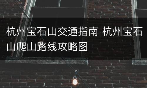 杭州宝石山交通指南 杭州宝石山爬山路线攻略图