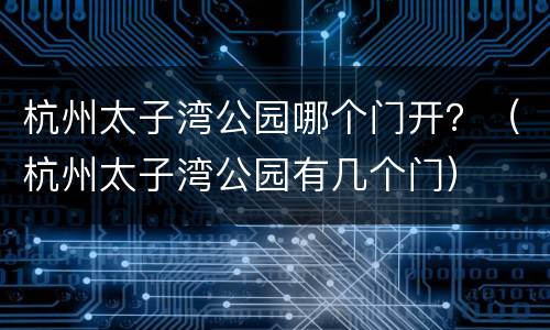 杭州太子湾公园哪个门开？（杭州太子湾公园有几个门）