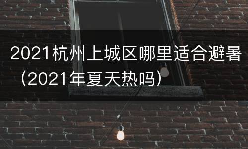 2021杭州上城区哪里适合避暑（2021年夏天热吗）