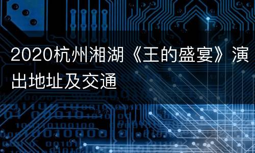 2020杭州湘湖《王的盛宴》演出地址及交通