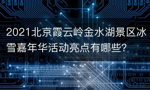 2021北京霞云岭金水湖景区冰雪嘉年华活动亮点有哪些？