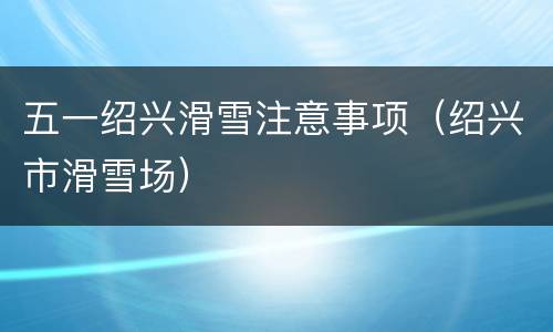 五一绍兴滑雪注意事项（绍兴市滑雪场）