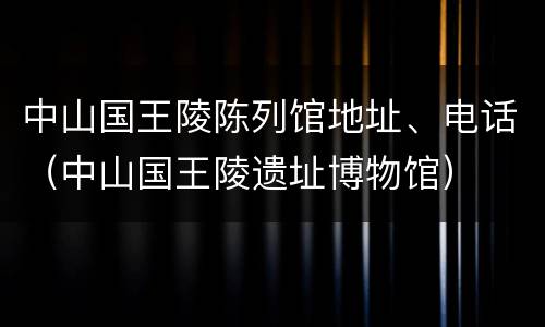 中山国王陵陈列馆地址、电话（中山国王陵遗址博物馆）