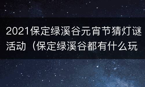 2021保定绿溪谷元宵节猜灯谜活动（保定绿溪谷都有什么玩的）