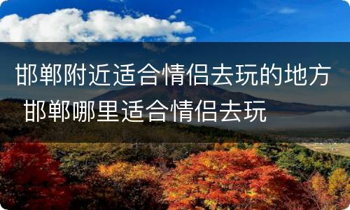 邯郸附近适合情侣去玩的地方 邯郸哪里适合情侣去玩