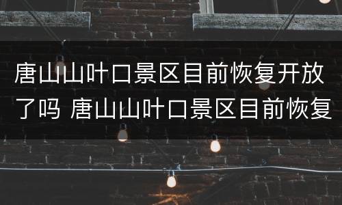 唐山山叶口景区目前恢复开放了吗 唐山山叶口景区目前恢复开放了吗最近