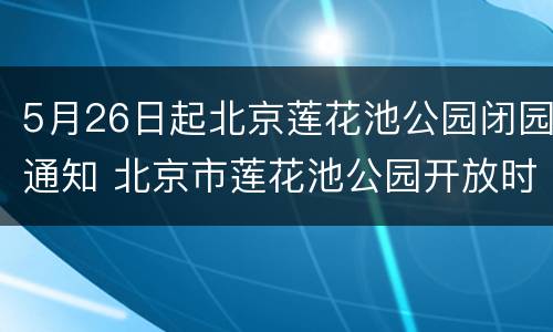 5月26日起北京莲花池公园闭园通知 北京市莲花池公园开放时间