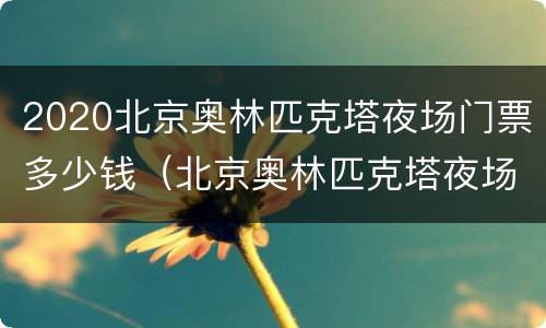 2020北京奥林匹克塔夜场门票多少钱（北京奥林匹克塔夜场时间）