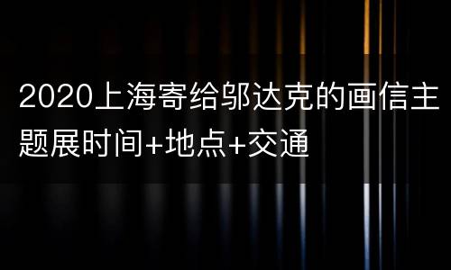 2020上海寄给邬达克的画信主题展时间+地点+交通
