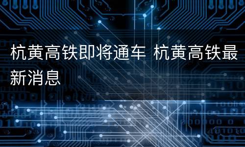 杭黄高铁即将通车 杭黄高铁最新消息