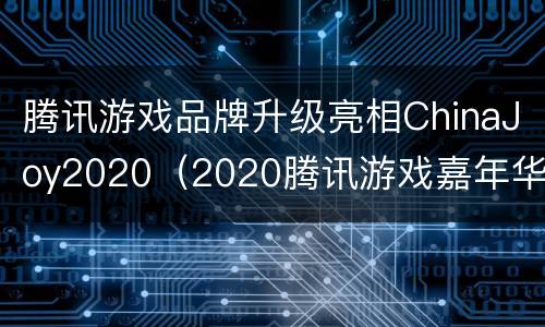 腾讯游戏品牌升级亮相ChinaJoy2020（2020腾讯游戏嘉年华）