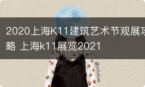 2020上海K11建筑艺术节观展攻略 上海k11展览2021