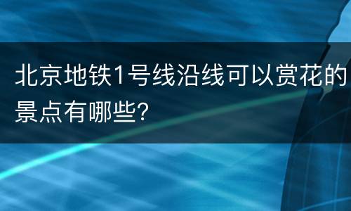 北京地铁1号线沿线可以赏花的景点有哪些？
