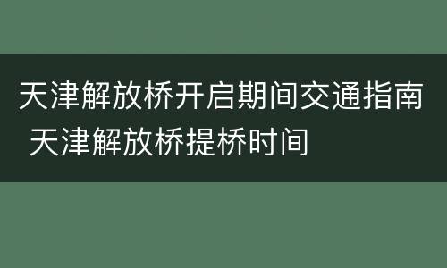 天津解放桥开启期间交通指南 天津解放桥提桥时间