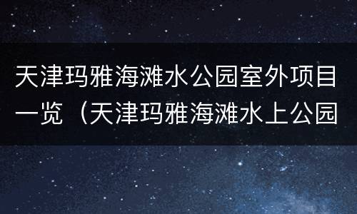天津玛雅海滩水公园室外项目一览（天津玛雅海滩水上公园）