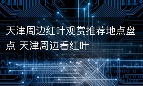 天津周边红叶观赏推荐地点盘点 天津周边看红叶