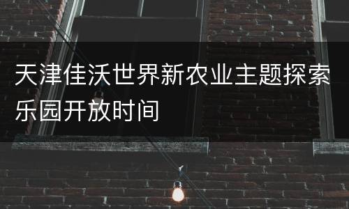 天津佳沃世界新农业主题探索乐园开放时间