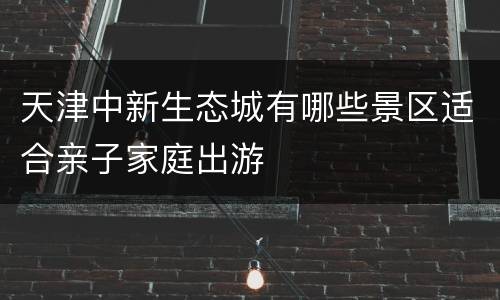 天津中新生态城有哪些景区适合亲子家庭出游