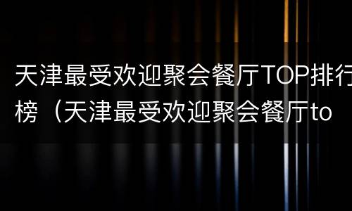 天津最受欢迎聚会餐厅TOP排行榜（天津最受欢迎聚会餐厅top排行榜图片）