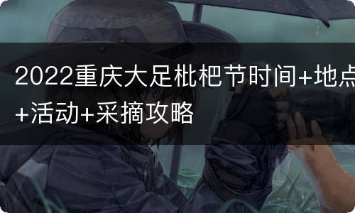 2022重庆大足枇杷节时间+地点+活动+采摘攻略