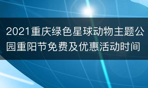 2021重庆绿色星球动物主题公园重阳节免费及优惠活动时间、内容